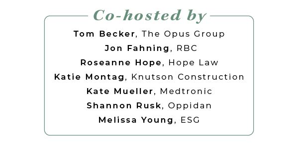 Co-hosted by: Tom Becker, The Opus Group, Jon Fahning, RBC, Roseanne Hope, Hope Law, Katie Montag, Knutson Construction, Kate Mueller, Medtronic, Shannon Rusk, Oppidan, Melissa Young, ESG